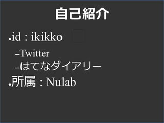 自己紹介
●id : ikikko
–Twitter
–はてなダイアリー
●所属 : Nulab
 