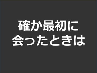 確か最初に
会ったときは
 