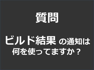 質問
ビルド結果 の通知は
何を使ってますか？
 