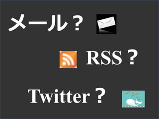 メール？
RSS？
Twitter？
 