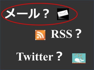メール？
RSS？
Twitter？
 