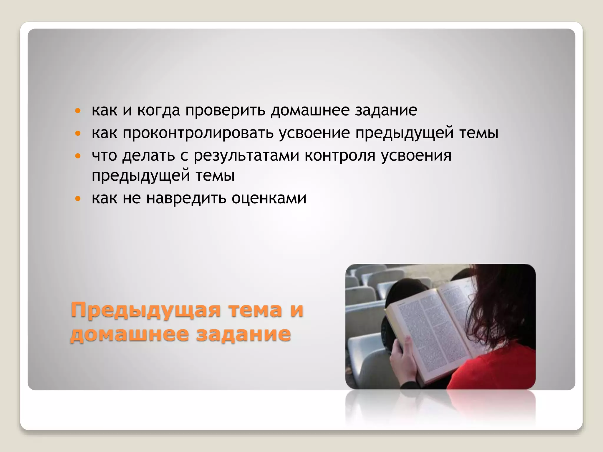 Предыдущая тема и
домашнее задание
 как и когда проверить домашнее задание
 как проконтролировать усвоение предыдущей темы
 что делать с результатами контроля усвоения
предыдущей темы
 как не навредить оценками
 