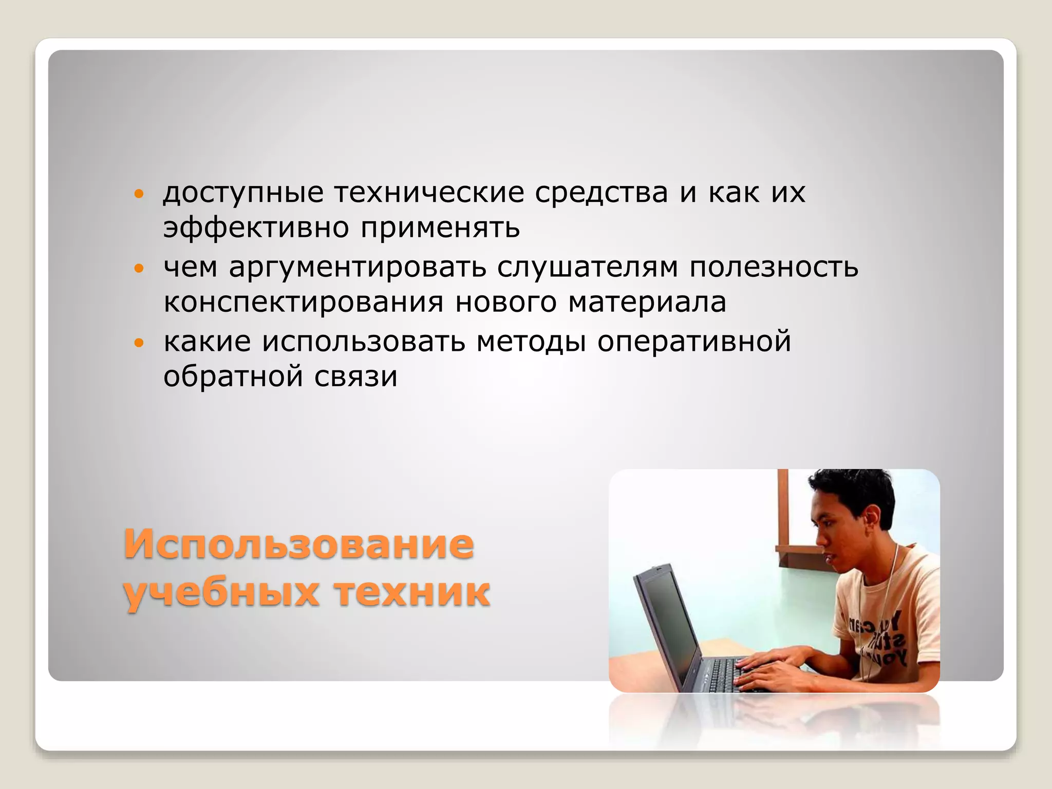 Использование
учебных техник
 доступные технические средства и как их
эффективно применять
 чем аргументировать слушателям полезность
конспектирования нового материала
 какие использовать методы оперативной
обратной связи
 