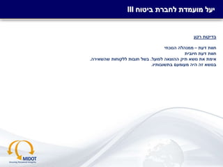 -‫סודי‬-
‫רקע‬ ‫בדיקות‬
‫דעת‬ ‫חוות‬–‫הנוכחי‬ ‫ממנהלה‬
‫חיובית‬ ‫דעת‬ ‫חוות‬
‫לפועל‬ ‫ההוצאה‬ ‫תיק‬ ‫נושא‬ ‫את‬ ‫אימת‬.‫שהשאירה‬ ‫ללקוחות‬ ‫חובות‬ ‫בשל‬.
‫בתשובותיו‬ ‫מעומעם‬ ‫היה‬ ‫זה‬ ‫בנושא‬.
III ‫ביטוח‬ ‫לחברת‬ ‫מועמדת‬ ‫יעל‬
 