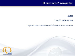 -‫סודי‬-
‫שאלה‬
‫ללקוח‬ ‫ההמלצה‬ ‫מהי‬?
‫תואמת‬ ‫המהימנות‬ ‫רמת‬/‫התפקיד‬ ‫דרישות‬ ‫את‬ ‫תואמת‬ ‫לא‬
III ‫ביטוח‬ ‫לחברת‬ ‫מועמדת‬ ‫יעל‬
 