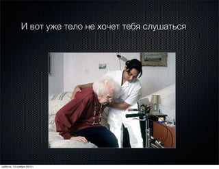 И вот уже тело не хочет тебя слушаться
суббота, 13 ноября 2010 г.
 