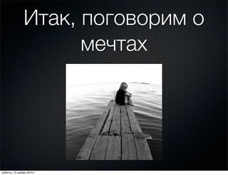 Итак, поговорим о
мечтах
суббота, 13 ноября 2010 г.
 