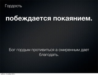 Гордость
Бог гордым противиться а смиренным дает
благодать.
побеждаетcя покаянием.
суббота, 13 ноября 2010 г.
 