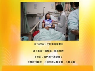 在 10000 公尺計點淘汰賽中
過了最後一個彎道，就是金牌
不幸的，我們的子弟受傷了
下顎脫臼斷裂，上排牙齒 4 顆全斷， 3 顆半斷
 
