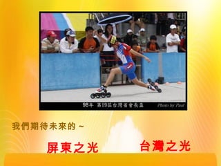 我們期待未來的 ~
屏東之光 台灣之光
 