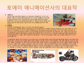 토에이 애니메이션사의 대표작
1. 마징가 Z
- 1972년 1월 12일 토에이 동화의 소년 점프에서 연재중이던 나가이 고우
원작의 `마징가 Z`을 애니메이션화 작업 착수, 1972년 10월에 TV시리즈물
로 발표되었으며, 1972년 12월 3일부터 1974년 9월 1일까지 총 92편으
방영되었다. 최초의 인간 탑승형 로보트물인 이 작품은 공전의 히트를 기록
하였고 일본 애니메이션계는 이를 계기로 슈퍼 로봇물을 앞다투어 제작
게 된다.
2. 드래곤볼
- 토리야마 아키라(鳥山明, 1955~)가 《주간 소년 점프》에 1984년
부터1995년까지 연재한 만화 및 이를 원작으로 한 애니메이션이다. 단행본 42권으로 완결되었으며, 일본 내에서 약 1억 5
천만 부, 전 세계에서 약 2억 부 이상이 판매되었다.[1] 애니메이션은 40여 개국, 만화는 약 24 개국 언어로 번역되어 있
다.(《Dragonball LANDMARK》슈에이샤, 1993년 발행) 2004년에 나온 완전판은 총 34권이며, 표지 그림을 전부 새로 있다.
애니메이션은 1986년 2월 26일부터 1989년 4월 21일까지 후지 TV및 후지 뉴스 네트워크 계열 방송국에서 방영되었으며,
153화 방영되었다. 1~4화는 제작 부분(오프닝 맨 끝)에서 구 후지TV 로고(굵은고딕체), 5화~153화는 현행 후지 TV 로고
(눈마크)를 쓴다.
《드래곤볼》은 원숭이 꼬리가 달린 소년 손오공이 겪는 이야기를 다루며, 초반의 줄거리와 등장인물 설정은 서유기에서 따온
부분이 많다. 손오공은 여러 동료와 함께 수많은 싸움을 이겨내어, 만화 속 우주 전체에서 가장 강한 인물 중 한 명으로 성장
한다. 제목인 드래곤볼은 이 이야기에 나오는 일곱 개의 구슬을 가리킨다. 드래곤볼을 전부 모으면 신룡을 소환해 소원을 빌
수 있으나, 신룡이 모든 소원을 다 들어줄 수 있는 것은 아니다. 소원이 이루어진 뒤 일곱 개의 드래곤볼은 지구 곳곳으로
어지고, 그로부터 일 년 동안 평범한 돌멩이로 변한다. 과거에는 드래곤볼을 모으기 위해서 아주 오랜 세월이 걸렸다고 하나
《드 래곤볼》이 시작하는 시점에서는 부르마가 발명한 드래곤 레이더를 통해 이 탐색 작업이 훨씬 더 쉬워지게 된다.
 