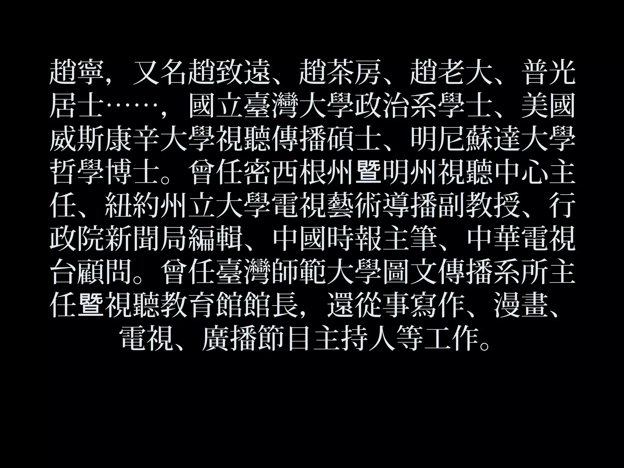 趙寧，又名趙致遠、趙茶房、趙老大、普光
居士……，國立臺灣大學政治系學士、美國
威斯康辛大學視聽傳播碩士、明尼蘇達大學
哲學博士。曾任密西根州 明州視聽中心主暨
任、紐約州立大學電視藝術導播副教授、行
政院新聞局編輯、中國時報主筆、中華電視
台顧問。曾任臺灣師範大學圖文傳播系所主
任 視聽教育館館長，還從事寫作、漫畫、暨
電視、廣播節目主持人等工作。
 