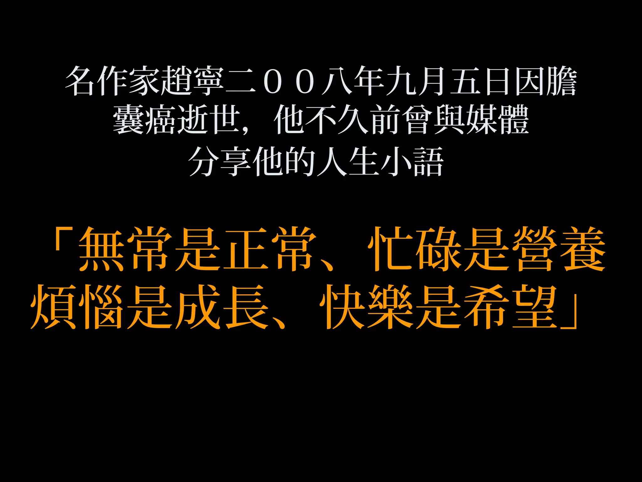 名作家趙寧二００八年九月五日因膽
囊癌逝世，他不久前曾與媒體
分享他的人生小語
「無常是正常、忙碌是營養
煩惱是成長、快樂是希望」
 