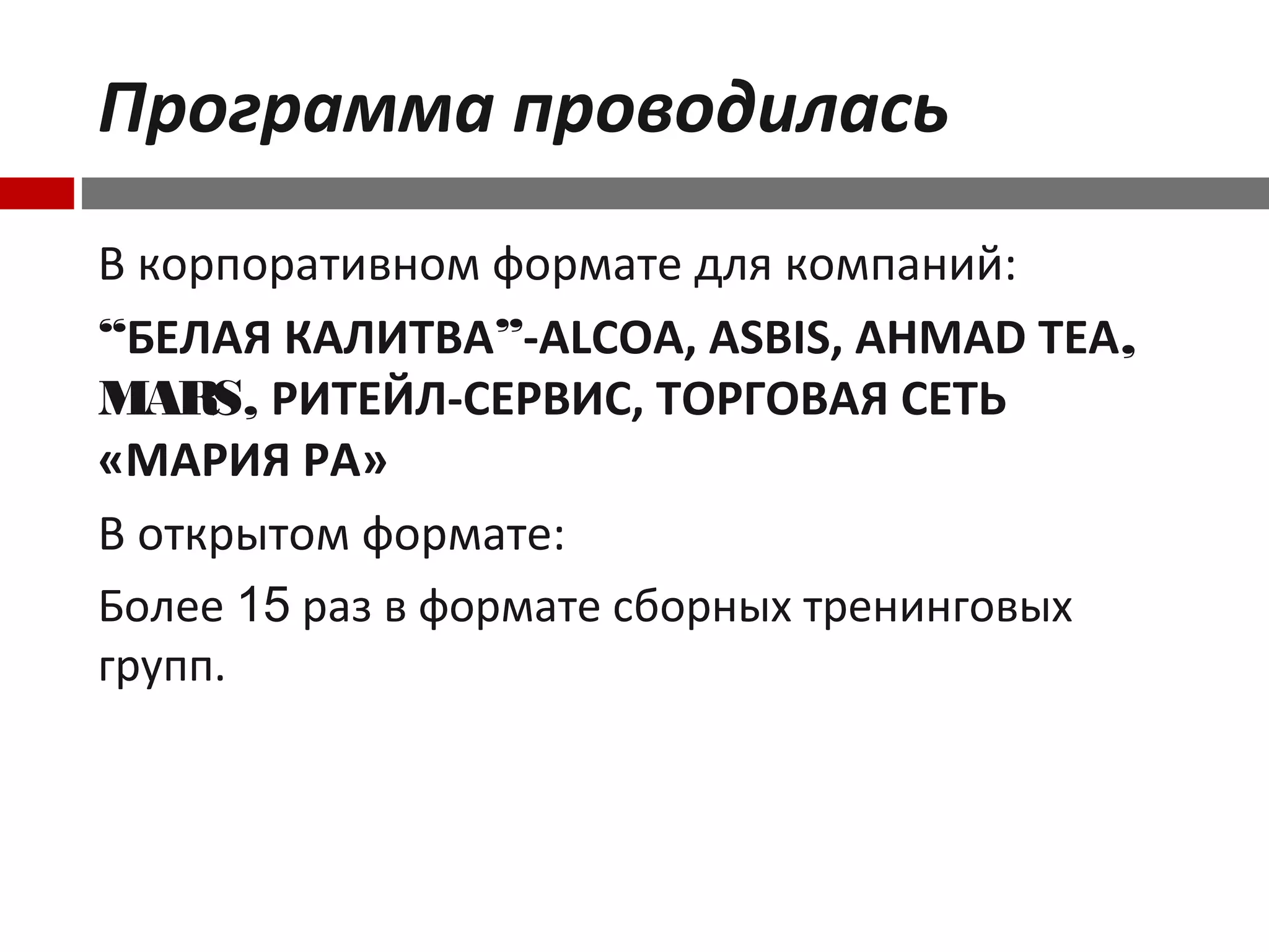 Программа проводилась
В корпоративном формате для компаний:
“БЕЛАЯ КАЛИТВА”-ALCOA, ASBIS, AHMAD TEA,
MARS, РИТЕЙЛ-СЕРВИС, ТОРГОВАЯ СЕТЬ
«МАРИЯ РА»
В открытом формате:
Более 15 раз в формате сборных тренинговых
групп.
 