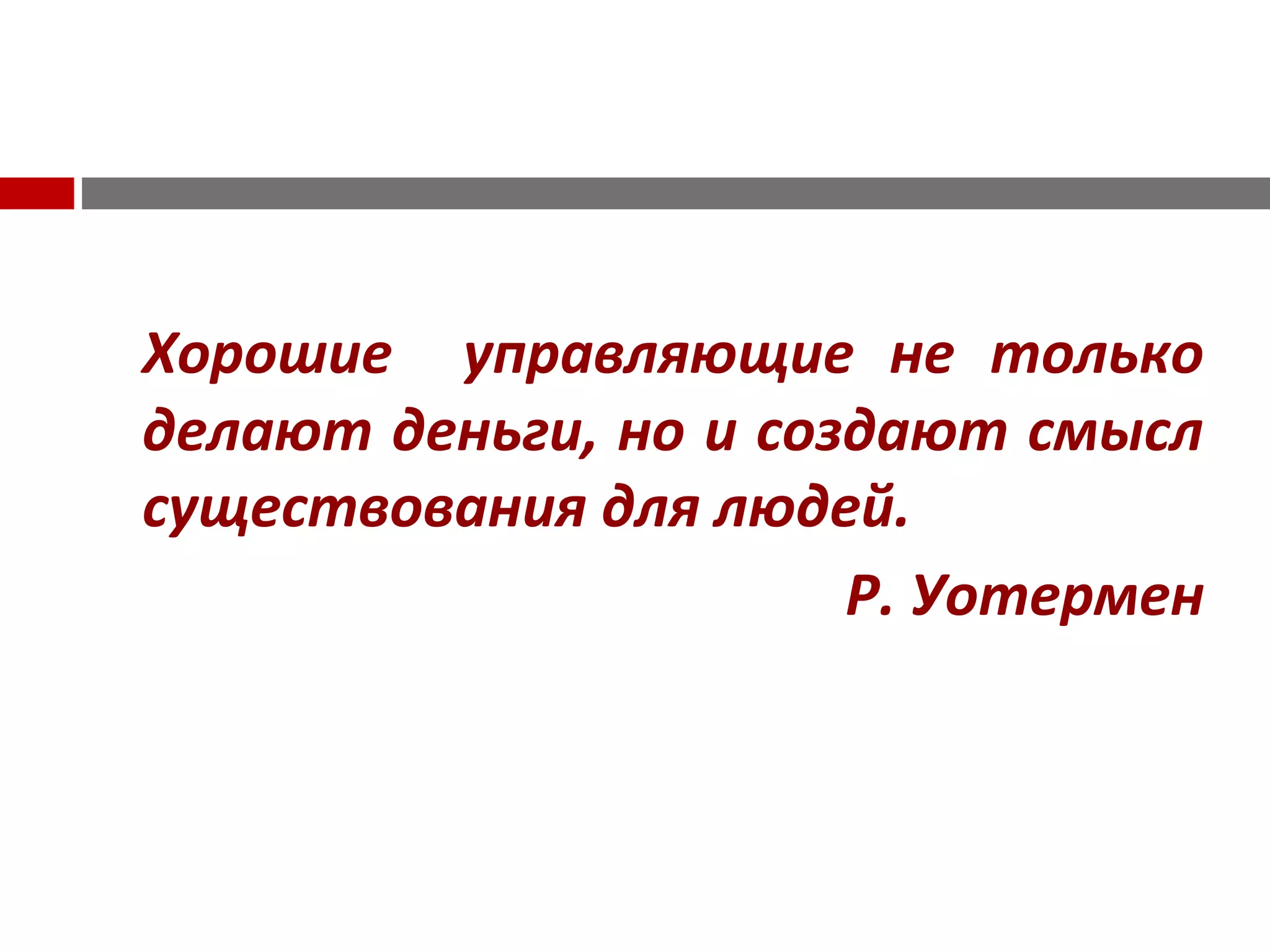 Хорошие управляющие не только
делают деньги, но и создают смысл
существования для людей.
Р. Уотермен
 