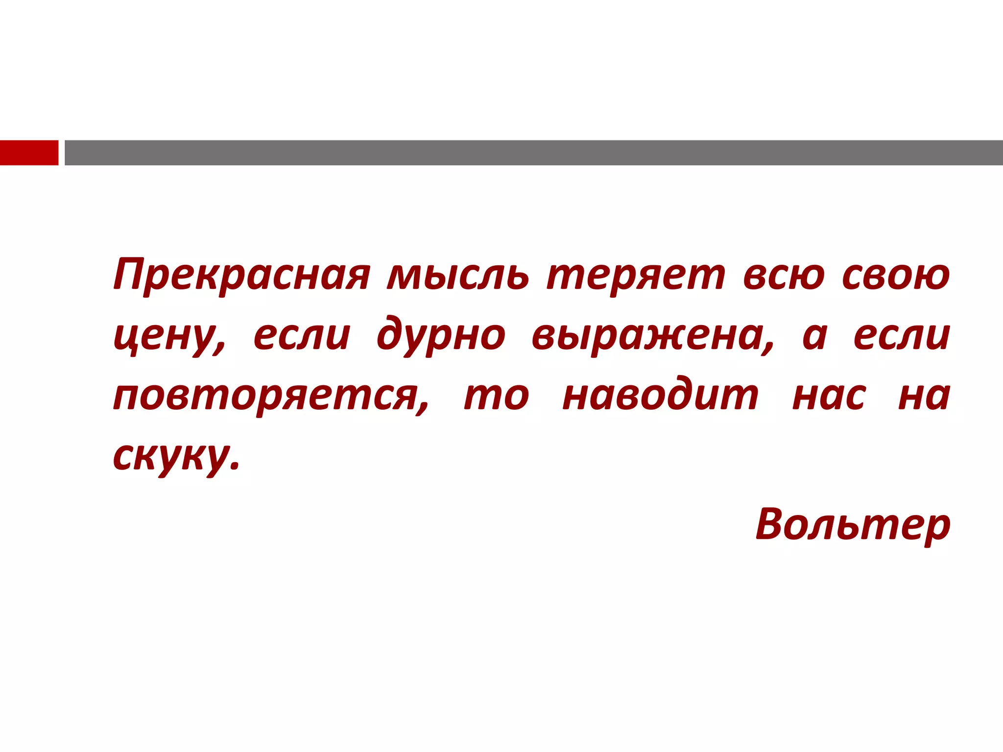 Прекрасная мысль теряет всю свою
цену, если дурно выражена, а если
повторяется, то наводит нас на
скуку.
Вольтер
 