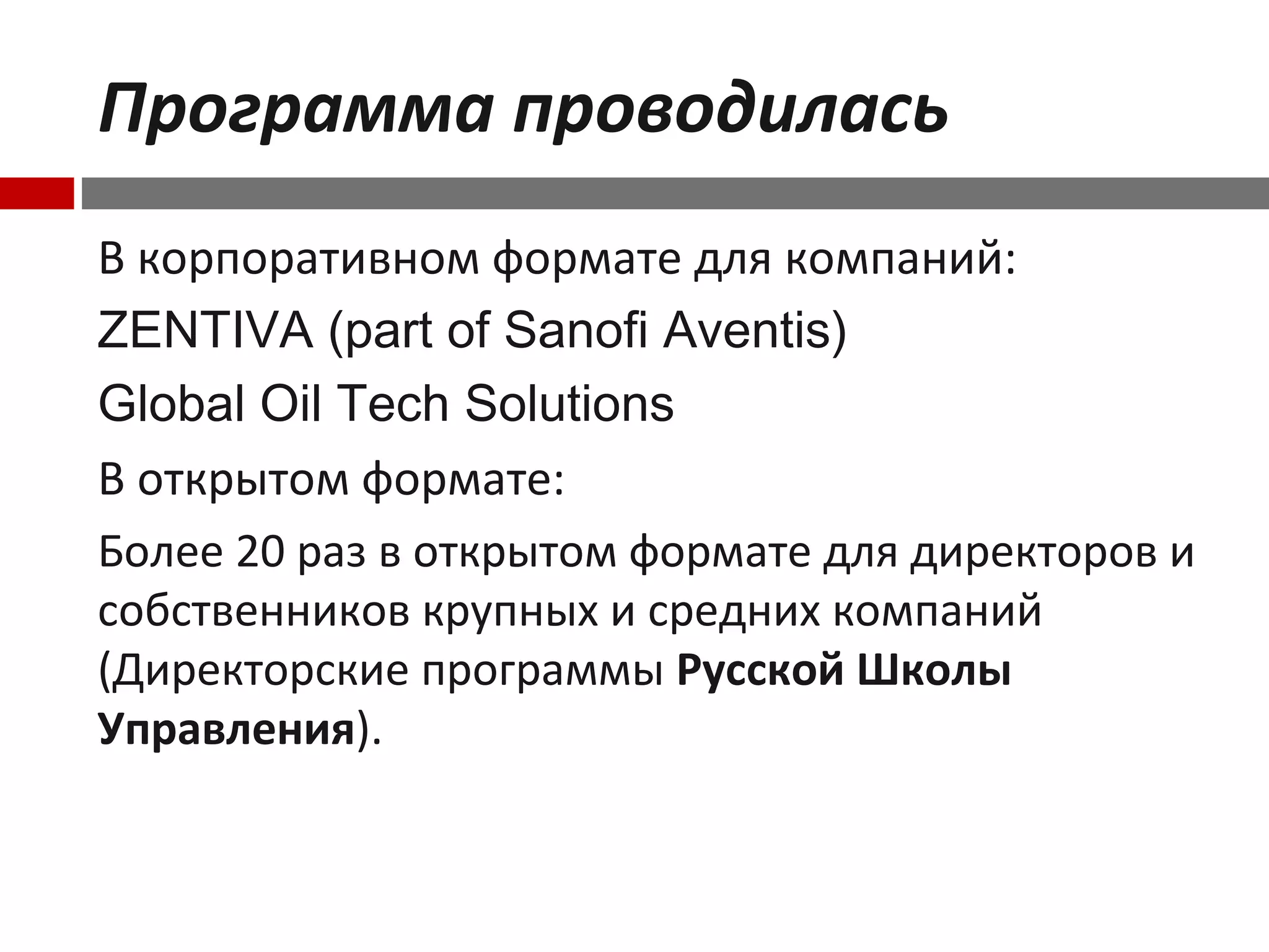 Программа проводилась
В корпоративном формате для компаний:
ZENTIVA (part of Sanofi Aventis)
Global Oil Tech Solutions
В открытом формате:
Более 20 раз в открытом формате для директоров и
собственников крупных и средних компаний
(Директорские программы Русской Школы
Управления).
 