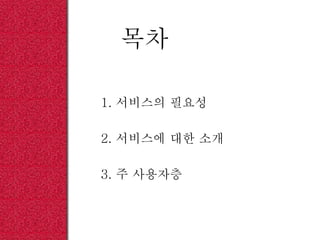 목차
1. 서비스의 필요성
2. 서비스에 대한 소개
3. 주 사용자층
 