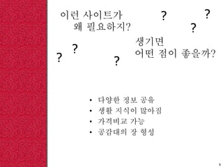 이런 사이트가
왜 필요하지?
• 다양한 정보 공유
• 생활 지식이 많아짐
• 가격비교 가능
• 공감대의 장 형성
6
생기면
어떤 점이 좋을까??
?
?
?
?
?
 