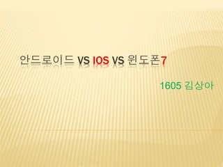 안드로이드 VS IOS VS 윈도폰7
1605 김상아
 