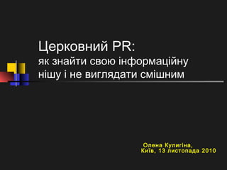 Церковний PR:
як знайти свою інформаційну
нішу і не виглядати смішним
Олена Кулигіна,
Київ, 13 листопада 2010
 