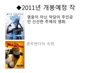 2011년 개봉예정 작
영웅이 아닌 악당이 주인공
인 신선한 주제의 영화.
쿵푸팬더의 속편.
 