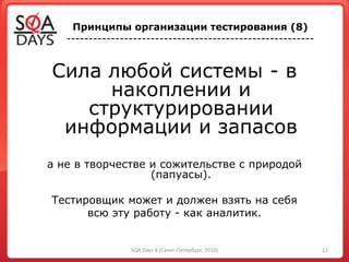 Сила любой системы - в
накоплении и
структурировании
информации и запасов
а не в творчестве и сожительстве с природой
(папуасы).
Тестировщик может и должен взять на себя
всю эту работу - как аналитик.
Принципы организации тестирования (8)
--------------------------------------------------------
12SQA Days 8 (Санкт-Петербург, 2010)
 