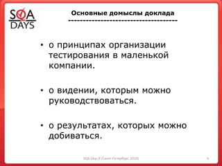 Основные домыслы доклада
-------------------------------------
• о принципах организации
тестирования в маленькой
компании.
• о видении, которым можно
руководствоваться.
• о результатах, которых можно
добиваться.
4SQA Days 8 (Санкт-Петербург, 2010)
 