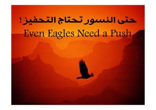 ‫ﺍﻟﺘﺤﻔﻴﺰ‬ ‫ﺗﺤﺘﺎﺝ‬ ‫ﺍﻟﻨﺴﻮﺭ‬ ‫ﺣﺘﻰ‬!
Even Eagles Need a Push
 