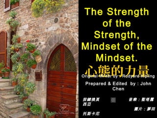 按鍵換頁 音樂：聖塔露按鍵換頁 音樂：聖塔露
西亞西亞
圖片：夢回圖片：夢回
托斯卡尼托斯卡尼
Prepared & Edited by : John
Chen
The Strength
of the
Strength,
Mindset of the
Mindset.
心態的力量Original Writer by : Rudyard Kipling
 