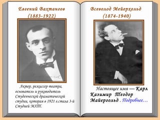 Евгений Вахтангов
(1883-1922)
Актер, режиссер театра,
основатель и руководитель
Студенческой драматической
студии, которая в 1921 г.стала 3-й
Студией МХТ.
Всеволод Мейерхольд
(1874-1940)
Настоящее имя — Карл
Казимир Теодор
Майергольд . Подробнее…
 