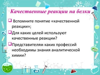 Качественные реакции на белки
 Вспомните понятие «качественной
реакции»;
Для каких целей используют
качественные реакции?
Представителям каких профессий
необходимы знания аналитической
химии?
 