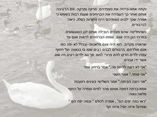 ‫נקתה‬‫אמא‬-‫ברוזה‬‫את‬‫נוצותיהם‬,‫רקה‬‫ומרקה‬.‫הרטיבה‬ ‫וגם‬
‫אותם‬‫ואחר‬‫כ‬‫העמידה‬‫את‬‫הברוזונים‬‫שעות‬‫רבות‬‫בשמש‬‫כי‬
‫אמרה‬‫שכ‬‫ילבינו‬‫נוצותיהם‬‫ויהיו‬‫צחורות‬‫כשלג‬,‫כיאה‬
.‫לברבורים‬
‫כשהחליטה‬‫שהם‬‫מוכנים‬‫הובילה‬‫אותם‬‫לגן‬.‫השעשועים‬
‫במרכז‬‫הגן‬‫היה‬‫אגם‬.‫שמחו‬‫הברוזונים‬‫לראות‬‫אגם‬‫עד‬
‫שראוהו‬‫מקרוב‬.‫הוא‬‫היה‬‫אגם‬‫מלאכותי‬‫ובכלל‬‫לא‬‫יפה‬‫כמו‬
‫מולדתם‬ ‫אגם‬.‫ברבורים‬‫לבנים‬‫רבים‬‫שטו‬‫בו‬‫בגאווה‬‫ועל‬‫החו‬
‫עמדו‬‫וזרקו‬ ‫ילדים‬‫להם‬‫פרורי‬‫לחם‬.‫א‬‫גם‬‫ילדים‬‫רעים‬‫היו‬‫שם‬,
‫אשר‬‫ידו‬.‫אבנים‬
‫"אני‬‫לא‬‫רוצה‬‫להיות‬‫פה‬",‫אמר‬‫ברוזון‬‫אחד‬
‫"אני‬‫פוחד‬",‫אמר‬‫השני‬
‫"אני‬‫רוצה‬‫הביתה‬",‫אמר‬‫השלישי‬‫בעינים‬‫רטובות‬
‫אמא‬-‫ברוזה‬‫דחפה‬‫אותם‬‫מהר‬‫למים‬‫ועמדה‬‫על‬‫החו‬
:‫גאוה‬ ‫מלאה‬
" ‫"ראו‬‫כמה‬‫יפים‬‫הם‬"‫אמרה‬ ,‫לכולם‬"‫וכמה‬‫יפה‬‫הם‬
!‫שוחים‬‫איזה‬!‫יופי‬‫איזה‬!‫חן‬
 