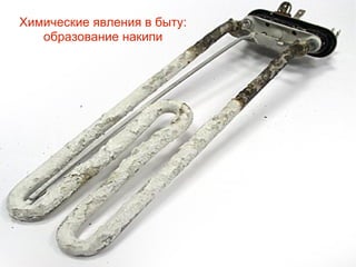 Химические явления в быту:
образование накипи
 