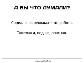 Социальная реклама – это работа.
Тяжелая и, подчас, опасная.
www.socialcraft.ru
 