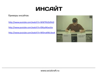 www.socialcraft.ru
Примеры инсайтов:
http://www.youtube.com/watch?v=WWTRUZz0Vc0
http://www.youtube.com/watch?v=OXIyzMLwJUo
http://www.youtube.com/watch?v=WOmaKWz3eeA
 