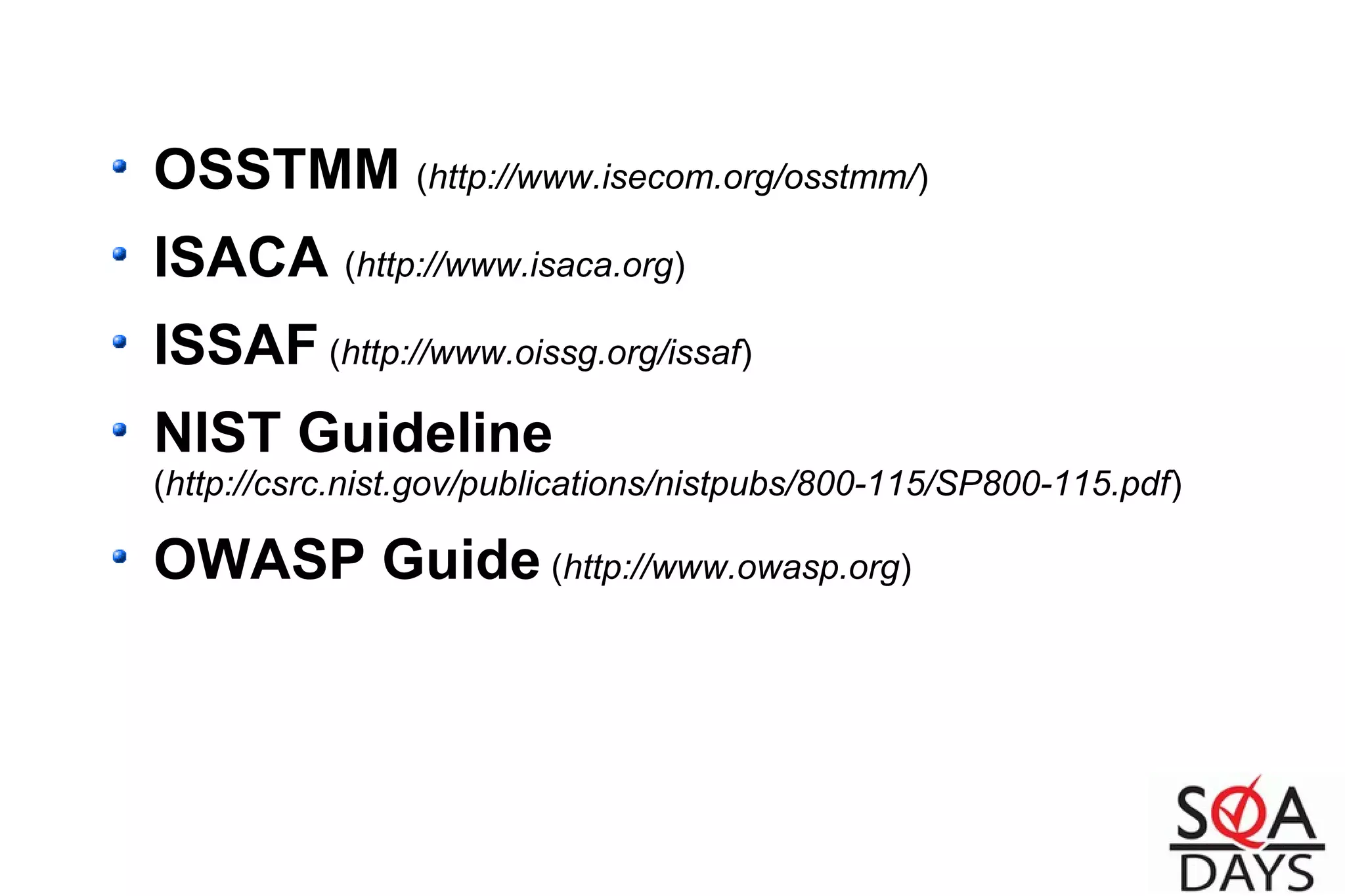 OSSTMM (http://www.isecom.org/osstmm/)
ISACA (http://www.isaca.org)
ISSAF (http://www.oissg.org/issaf)
NIST Guideline
(http://csrc.nist.gov/publications/nistpubs/800-115/SP800-115.pdf)
OWASP Guide (http://www.owasp.org)
 