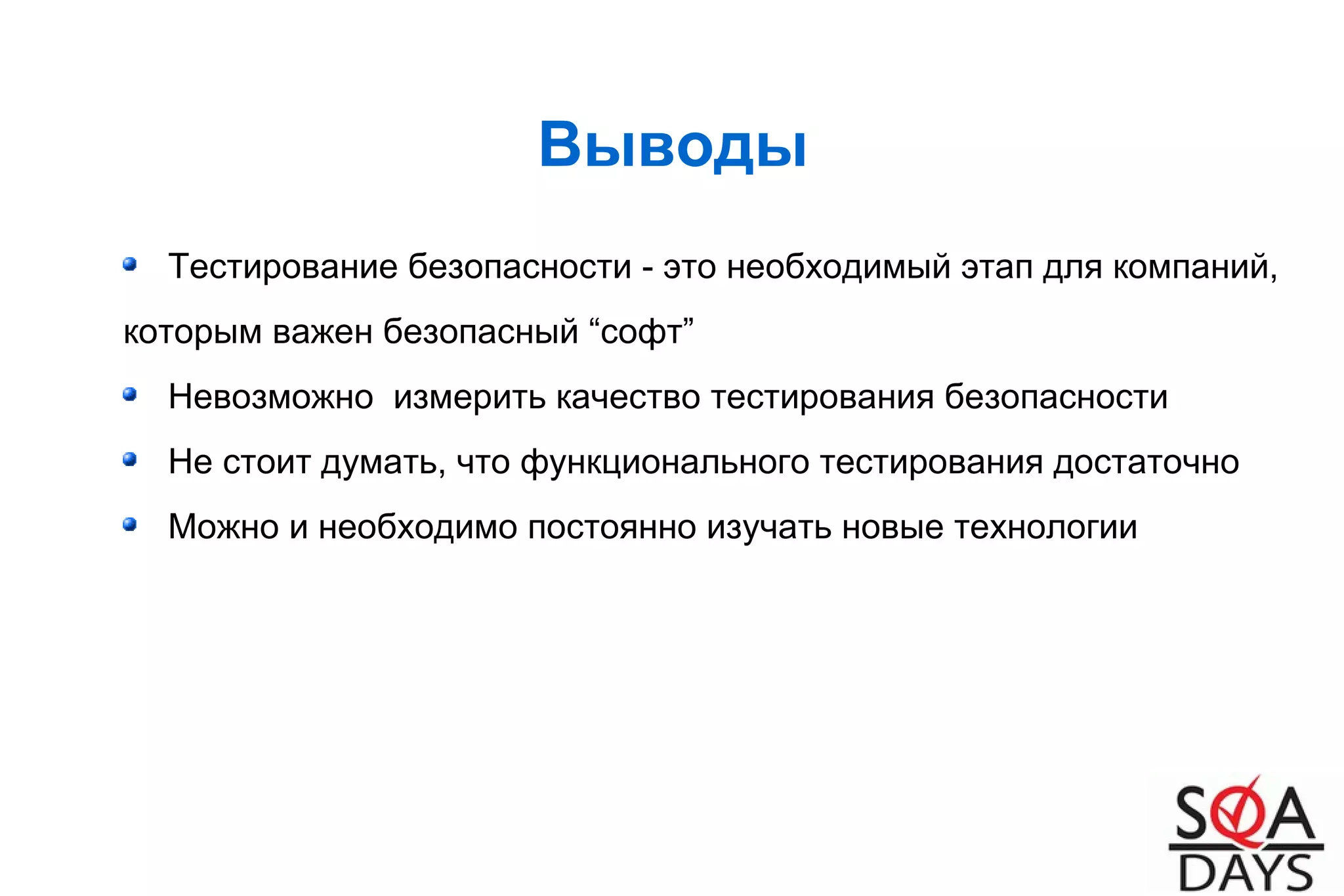 Выводы
Тестирование безопасности - это необходимый этап для компаний,
которым важен безопасный “софт”
Невозможно измерить качество тестирования безопасности
Не стоит думать, что функционального тестирования достаточно
Можно и необходимо постоянно изучать новые технологии
 