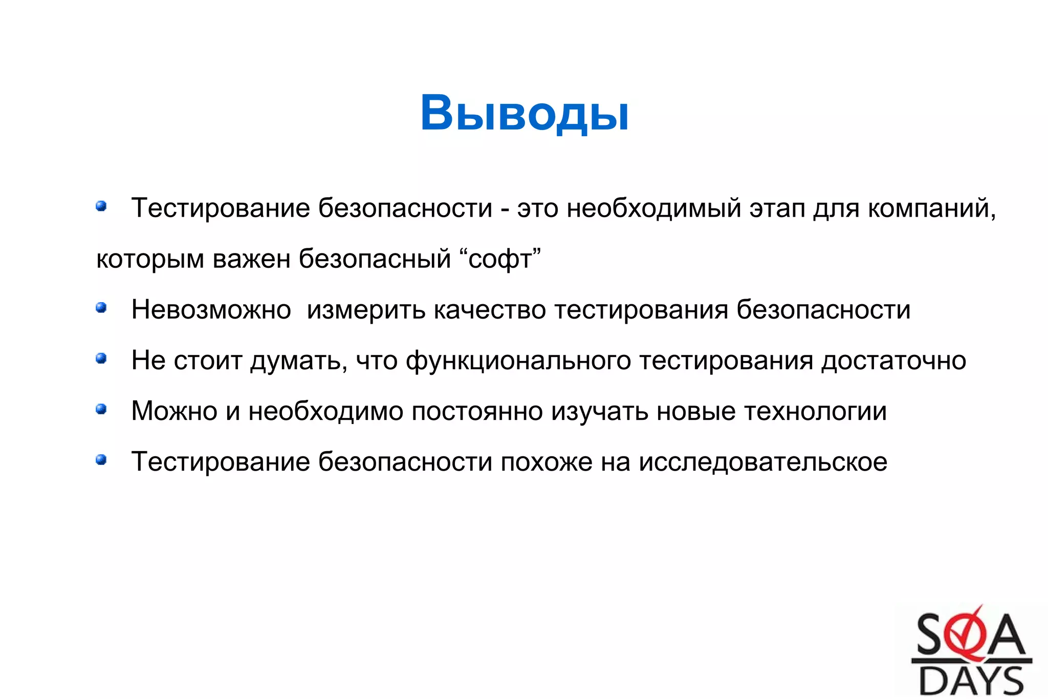 Выводы
Тестирование безопасности - это необходимый этап для компаний,
которым важен безопасный “софт”
Невозможно измерить качество тестирования безопасности
Не стоит думать, что функционального тестирования достаточно
Можно и необходимо постоянно изучать новые технологии
Тестирование безопасности похоже на исследовательское
 