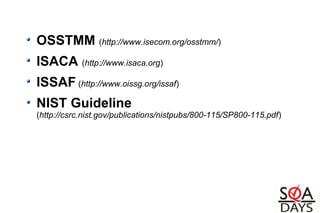OSSTMM (http://www.isecom.org/osstmm/)
ISACA (http://www.isaca.org)
ISSAF (http://www.oissg.org/issaf)
NIST Guideline
(http://csrc.nist.gov/publications/nistpubs/800-115/SP800-115.pdf)
 