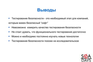Выводы
Тестирование безопасности - это необходимый этап для компаний,
которым важен безопасный “софт”
Невозможно измерить качество тестирования безопасности
Не стоит думать, что функционального тестирования достаточно
Можно и необходимо постоянно изучать новые технологии
Тестирование безопасности похоже на исследовательское
 