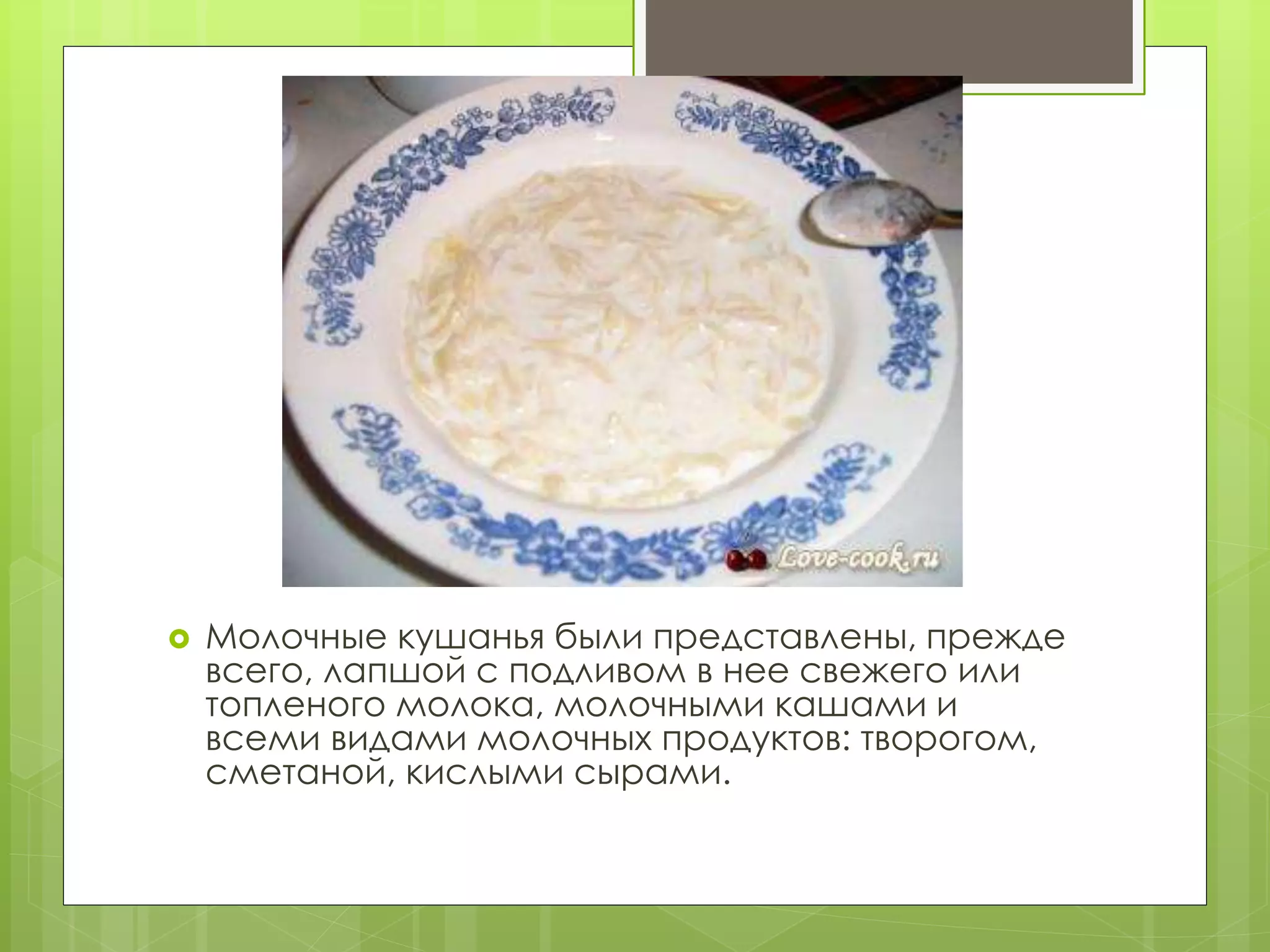  Молочные кушанья были представлены, прежде
всего, лапшой с подливом в нее свежего или
топленого молока, молочными кашами и
всеми видами молочных продуктов: творогом,
сметаной, кислыми сырами.
 