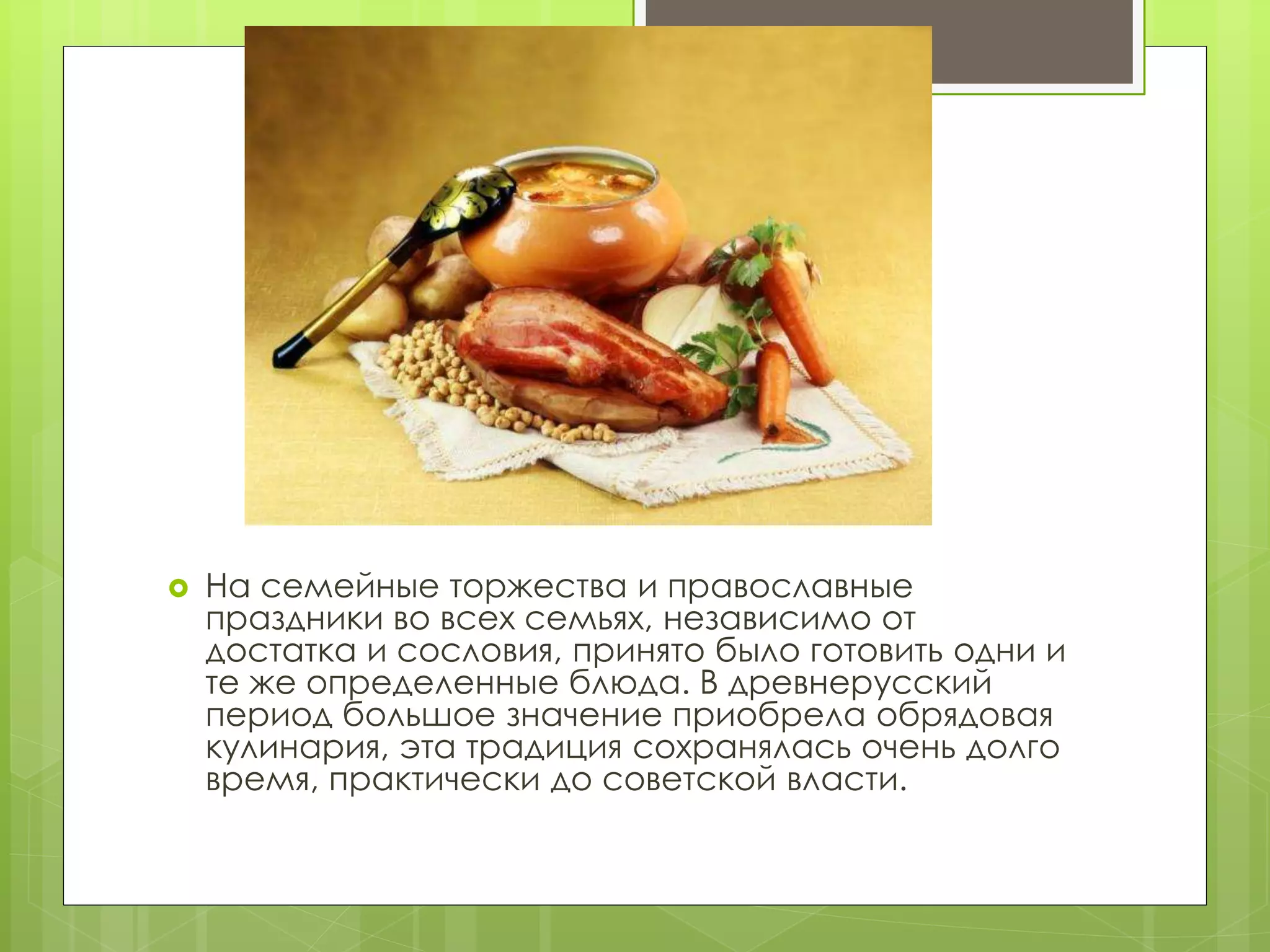  На семейные торжества и православные
праздники во всех семьях, независимо от
достатка и сословия, принято было готовить одни и
те же определенные блюда. В древнерусский
период большое значение приобрела обрядовая
кулинария, эта традиция сохранялась очень долго
время, практически до советской власти.
 