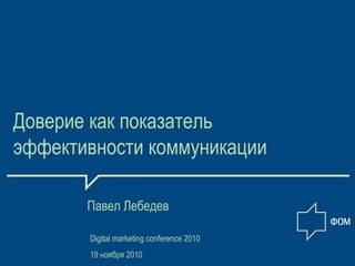 Доверие как показатель
эффективности коммуникации
Павел Лебедев
Digital marketing conference 2010
19 ноября 2010
 