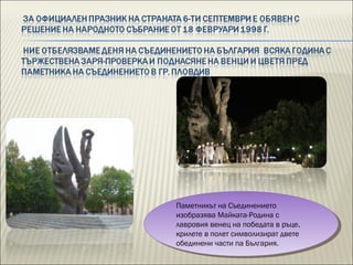 Паметникът на Съединението
изобразява Майката-Родина с
лавровия венец на победата в ръце,
крилете в полет символизират двете
обединени части na България.
Паметникът на Съединението
изобразява Майката-Родина с
лавровия венец на победата в ръце,
крилете в полет символизират двете
обединени части na България.
 