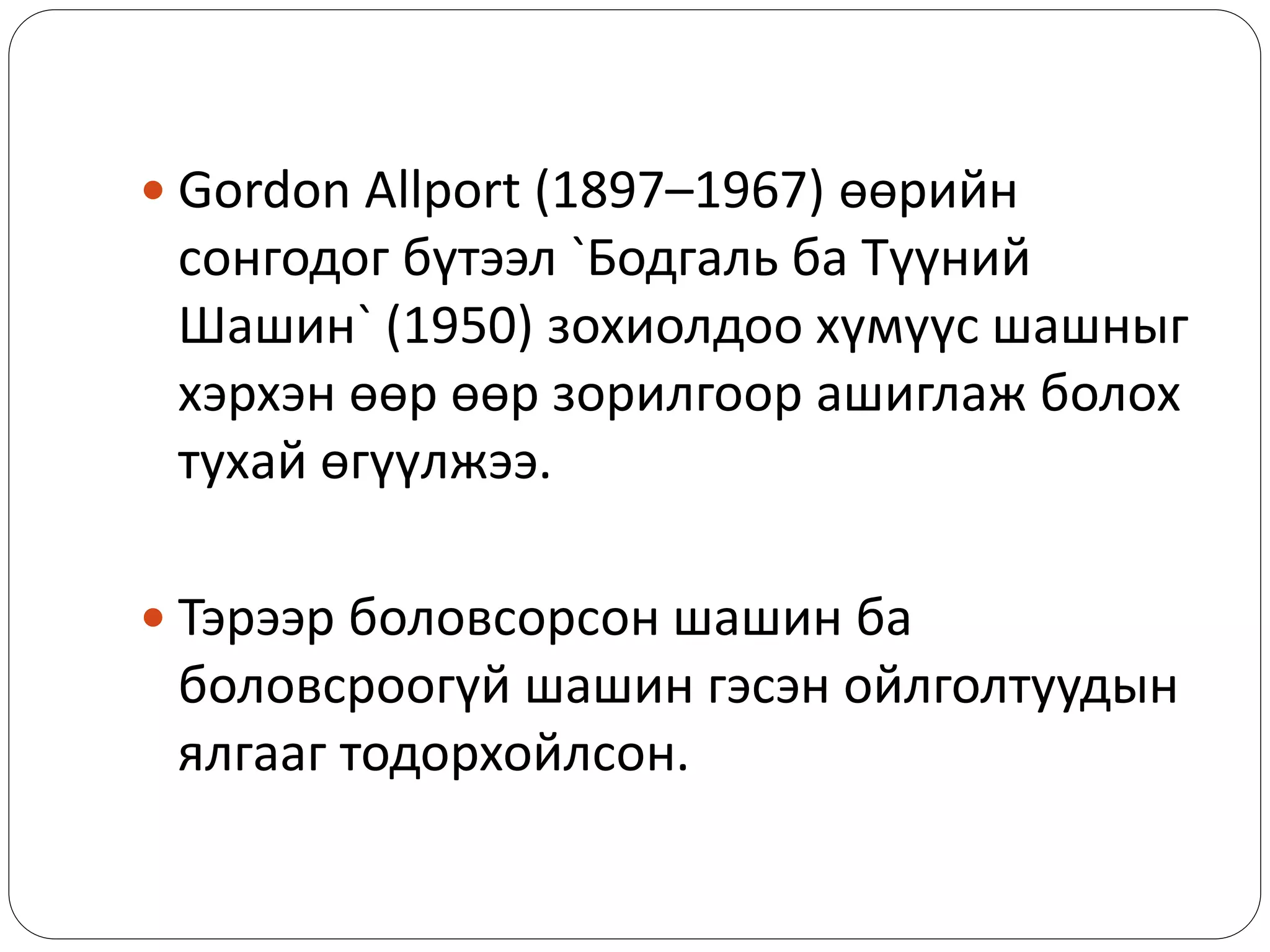  Gordon Allport (1897–1967) өөрийн
сонгодог бүтээл `Бодгаль ба Түүний
Шашин` (1950) зохиолдоо хүмүүс шашныг
хэрхэн өөр өөр зорилгоор ашиглаж болох
тухай өгүүлжээ.
 Тэрээр боловсорсон шашин ба
боловсроогүй шашин гэсэн ойлголтуудын
ялгааг тодорхойлсон.
 