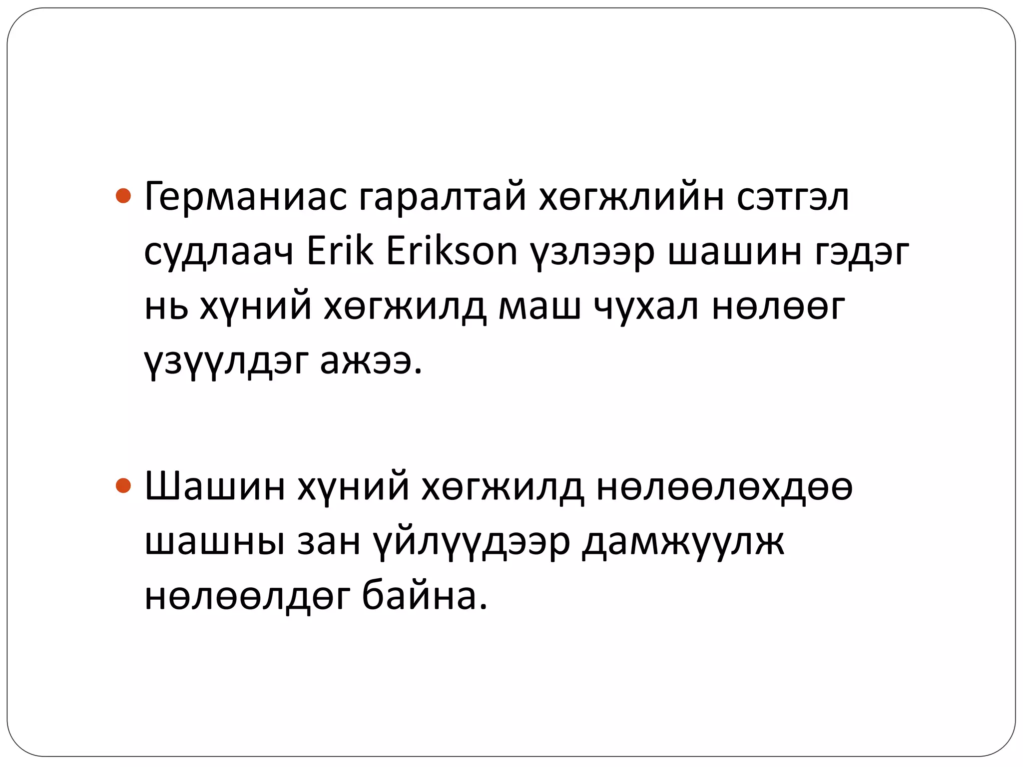  Германиас гаралтай хөгжлийн сэтгэл
судлаач Erik Erikson үзлээр шашин гэдэг
нь хүний хөгжилд маш чухал нөлөөг
үзүүлдэг ажээ.
 Шашин хүний хөгжилд нөлөөлөхдөө
шашны зан үйлүүдээр дамжуулж
нөлөөлдөг байна.
 