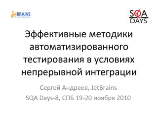 Эффективные методики
автоматизированного
тестирования в условиях
непрерывной интеграции
Сергей Андреев, JetBrains
SQA Days-8, СПБ 19-20 ноября 2010
 