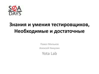 Знания и умения тестировщиков,
Необходимые и достаточные
Павел Мильков
Алексей Никулин
Yota Lab
 