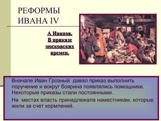 Вначале Иван Грозный давал приказ выполнить
поручение и вокруг боярина появлялись помощники.
Некоторые приказы стали постоянными.
На местах власть принадлежала наместникам, которые
жили за счет кормлений.
А Иванов.А Иванов.
В приказеВ приказе
московскихмосковских
времен.времен.
РЕФОРМЫ
ИВАНА IV
 